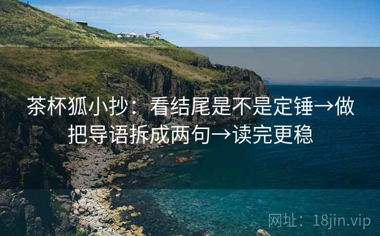 茶杯狐小抄:看结尾是不是定锤→做把导语拆成两句→读完更稳 茶杯狐小抄:看结尾是不是定锤→做把导语拆成两句→读完更稳