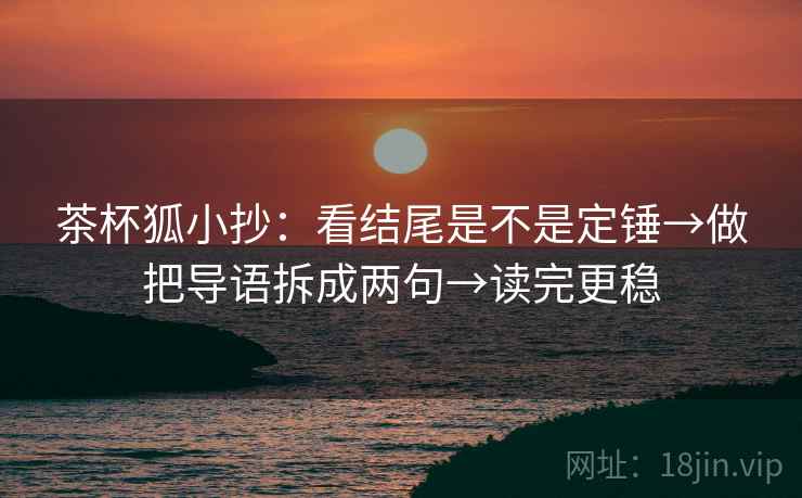 茶杯狐小抄：看结尾是不是定锤→做把导语拆成两句→读完更稳