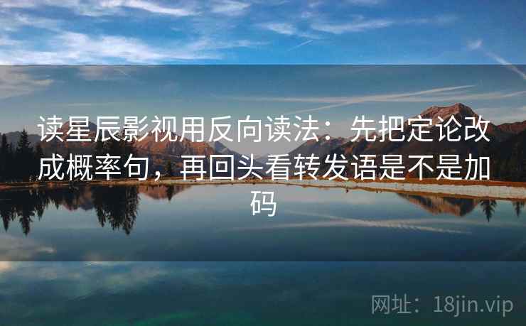读星辰影视用反向读法:先把定论改成概率句,再回头看转发语是不是加码 读星辰影视用反向读法:先把定论改成概率句,再回头看转发语是不是加码