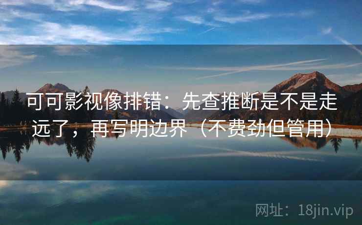 可可影视像排错:先查推断是不是走远了,再写明边界(不费劲但管用) 可可影视像排错:先查推断是不是走远了,再写明边界(不费劲但管用)