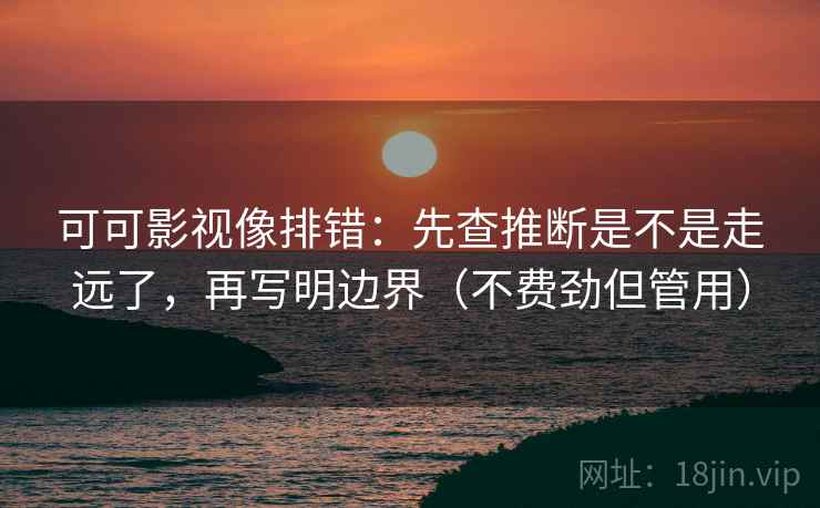 可可影视像排错：先查推断是不是走远了，再写明边界（不费劲但管用）