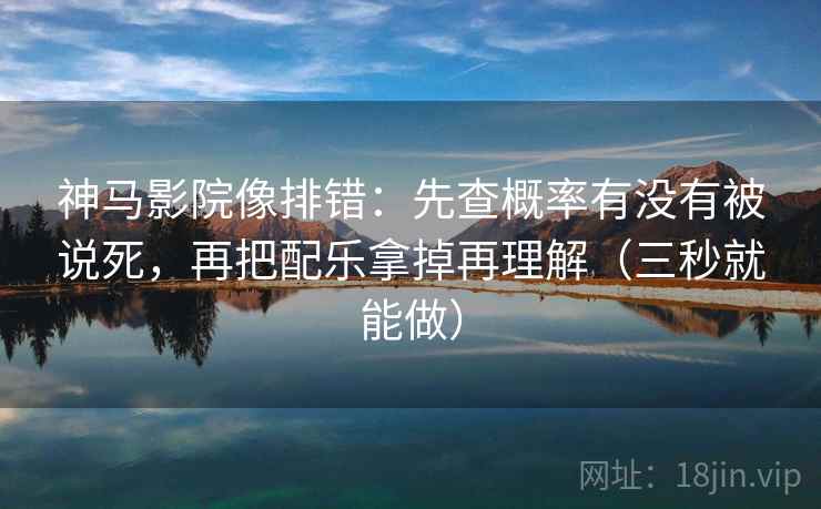 神马影院像排错:先查概率有没有被说死,再把配乐拿掉再理解(三秒就能做) 神马影院像排错:先查概率有没有被说死,再把配乐拿掉再理解(三秒就能做)