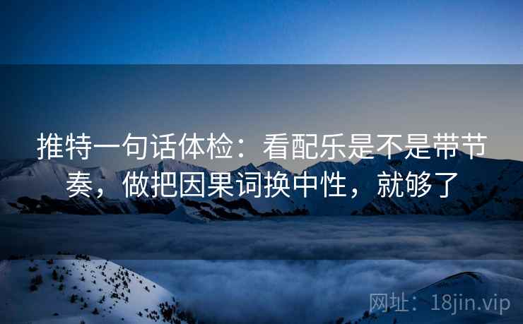 推特一句话体检：看配乐是不是带节奏，做把因果词换中性，就够了