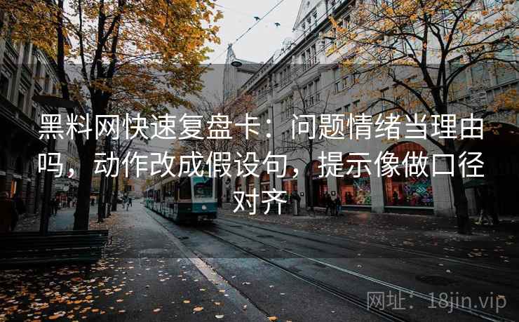 黑料网快速复盘卡:问题情绪当理由吗,动作改成假设句,提示像做口径对齐 黑料网快速复盘卡:问题情绪当理由吗,动作改成假设句,提示像做口径对齐