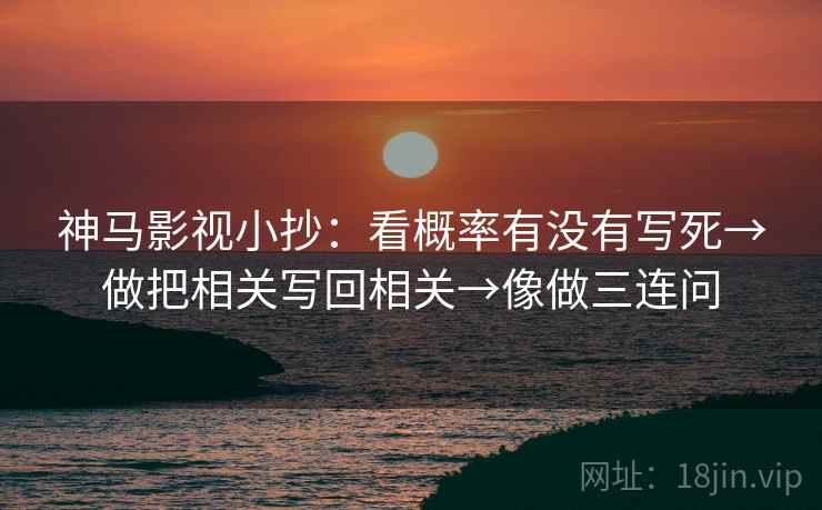 神马影视小抄:看概率有没有写死→做把相关写回相关→像做三连问 神马影视小抄:看概率有没有写死→做把相关写回相关→像做三连问