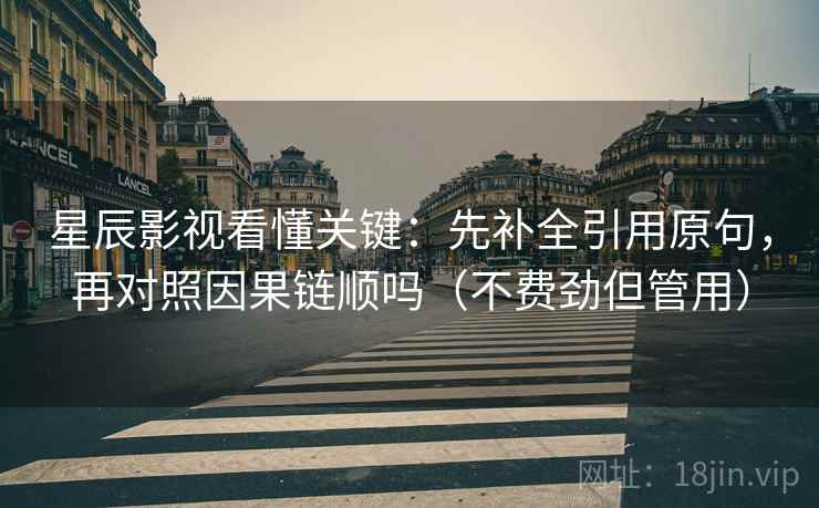星辰影视看懂关键：先补全引用原句，再对照因果链顺吗（不费劲但管用）
