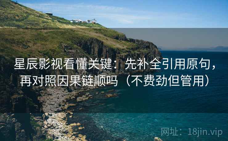 星辰影视看懂关键：先补全引用原句，再对照因果链顺吗（不费劲但管用）