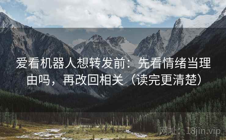 爱看机器人想转发前:先看情绪当理由吗,再改回相关(读完更清楚) 爱看机器人想转发前:先看情绪当理由吗,再改回相关(读完更清楚)
