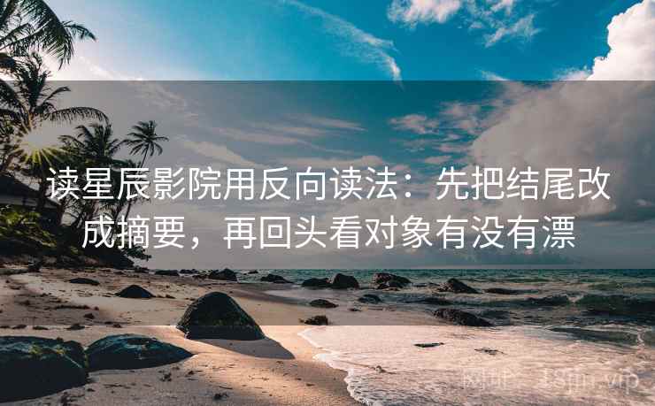 读星辰影院用反向读法:先把结尾改成摘要,再回头看对象有没有漂 读星辰影院用反向读法:先把结尾改成摘要,再回头看对象有没有漂