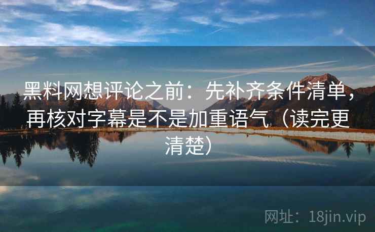 黑料网想评论之前：先补齐条件清单，再核对字幕是不是加重语气（读完更清楚）