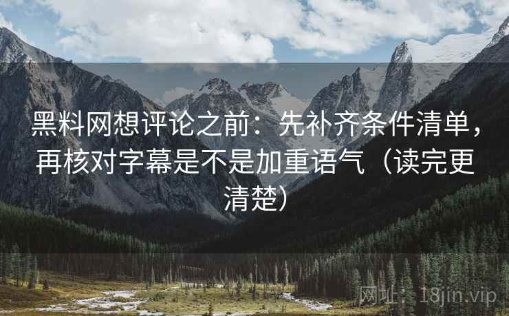 黑料网想评论之前:先补齐条件清单,再核对字幕是不是加重语气(读完更清楚) 黑料网想评论之前:先补齐条件清单,再核对字幕是不是加重语气(读完更清楚)