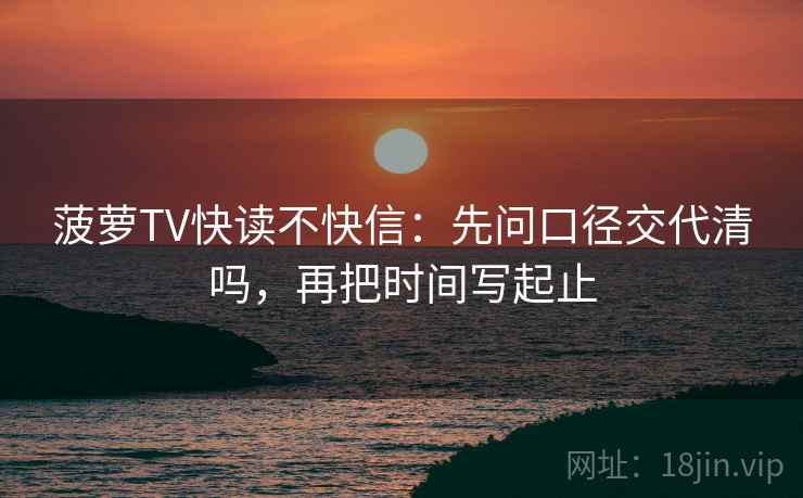 菠萝TV快读不快信：先问口径交代清吗，再把时间写起止