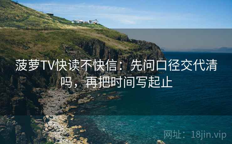 菠萝TV快读不快信:先问口径交代清吗,再把时间写起止 菠萝TV快读不快信:先问口径交代清吗,再把时间写起止
