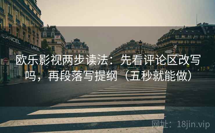 欧乐影视两步读法：先看评论区改写吗，再段落写提纲（五秒就能做）