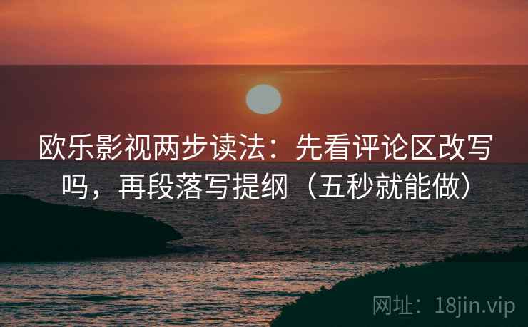 欧乐影视两步读法：先看评论区改写吗，再段落写提纲（五秒就能做）