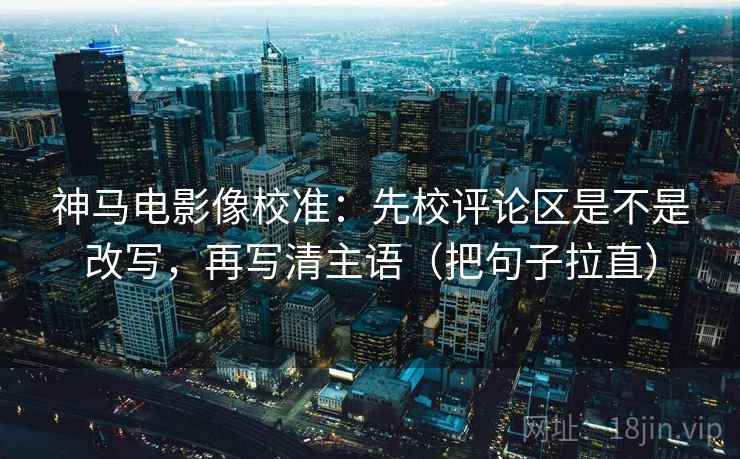 神马电影像校准:先校评论区是不是改写,再写清主语(把句子拉直) 神马电影像校准:先校评论区是不是改写,再写清主语(把句子拉直)