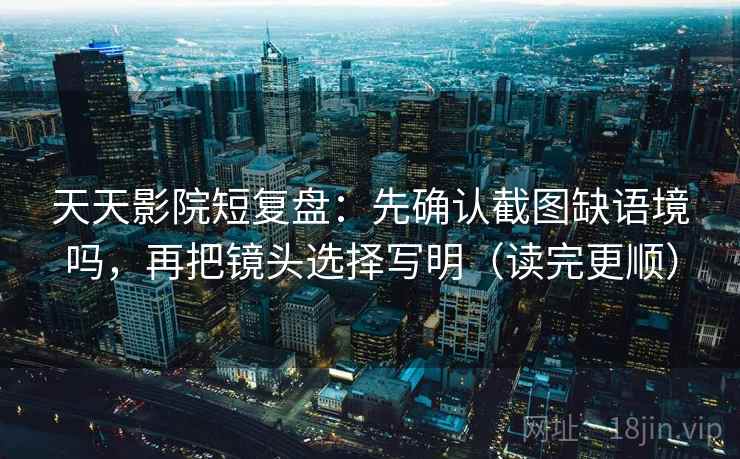 天天影院短复盘:先确认截图缺语境吗,再把镜头选择写明(读完更顺) 天天影院短复盘:先确认截图缺语境吗,再把镜头选择写明(读完更顺)