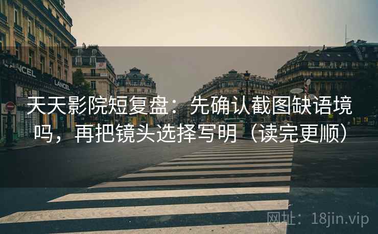 天天影院短复盘：先确认截图缺语境吗，再把镜头选择写明（读完更顺）