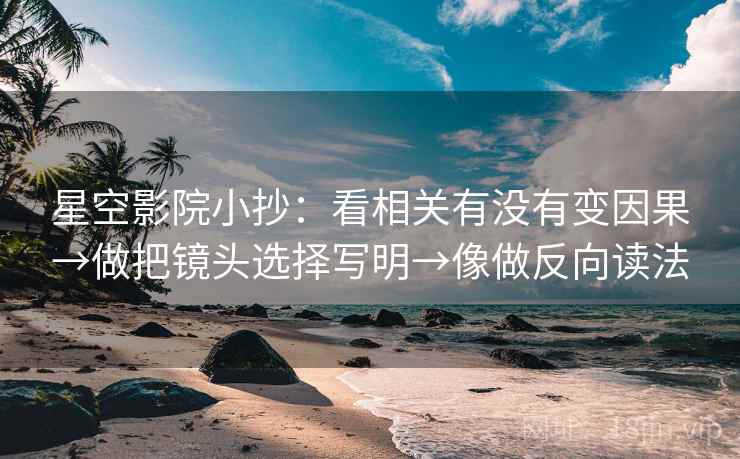 星空影院小抄:看相关有没有变因果→做把镜头选择写明→像做反向读法 星空影院小抄:看相关有没有变因果→做把镜头选择写明→像做反向读法
