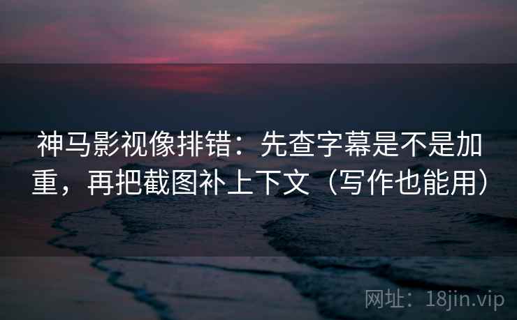 神马影视像排错：先查字幕是不是加重，再把截图补上下文（写作也能用）