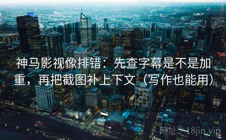 神马影视像排错:先查字幕是不是加重,再把截图补上下文(写作也能用) 神马影视像排错:先查字幕是不是加重,再把截图补上下文(写作也能用)
