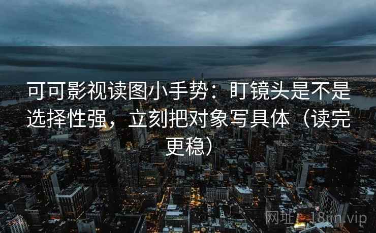 可可影视读图小手势:盯镜头是不是选择性强,立刻把对象写具体(读完更稳) 可可影视读图小手势:盯镜头是不是选择性强,立刻把对象写具体(读完更稳)