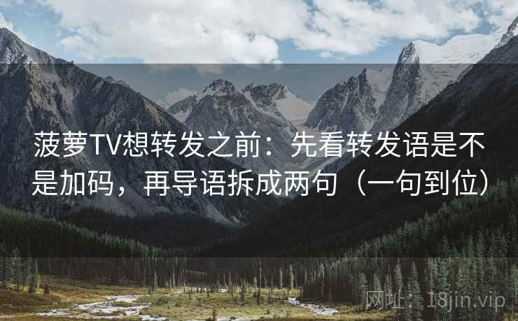 菠萝TV想转发之前:先看转发语是不是加码,再导语拆成两句(一句到位) 菠萝TV想转发之前:先看转发语是不是加码,再导语拆成两句(一句到位)