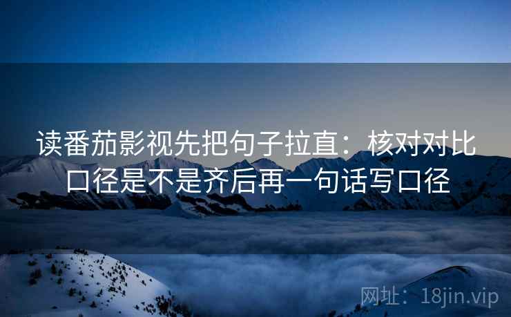 读番茄影视先把句子拉直：核对对比口径是不是齐后再一句话写口径
