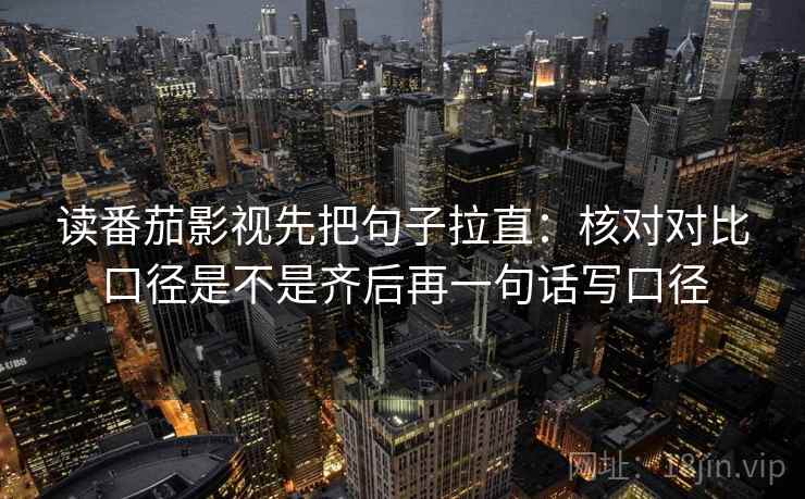 读番茄影视先把句子拉直:核对对比口径是不是齐后再一句话写口径 读番茄影视先把句子拉直:核对对比口径是不是齐后再一句话写口径