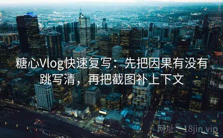 糖心Vlog快速复写：先把因果有没有跳写清，再把截图补上下文