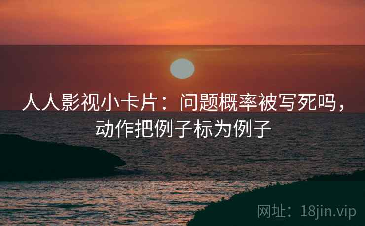 人人影视小卡片:问题概率被写死吗,动作把例子标为例子 人人影视小卡片:问题概率被写死吗,动作把例子标为例子