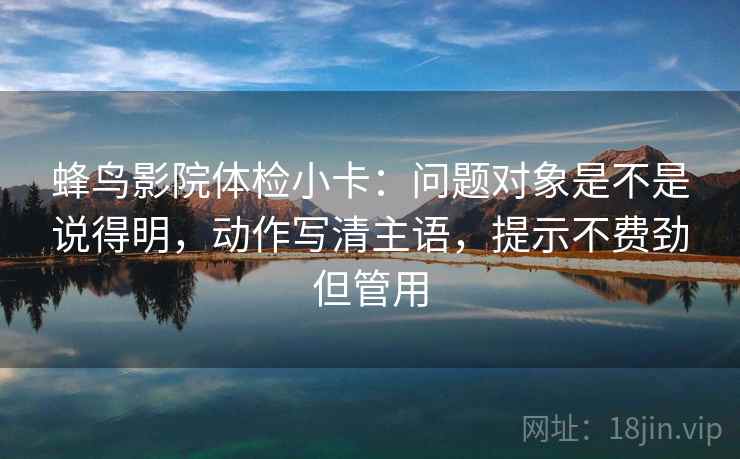 蜂鸟影院体检小卡:问题对象是不是说得明,动作写清主语,提示不费劲但管用 蜂鸟影院体检小卡:问题对象是不是说得明,动作写清主语,提示不费劲但管用