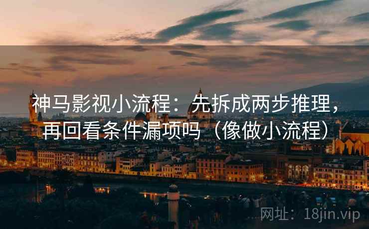 神马影视小流程：先拆成两步推理，再回看条件漏项吗（像做小流程）