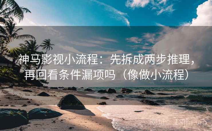 神马影视小流程:先拆成两步推理,再回看条件漏项吗(像做小流程) 神马影视小流程:先拆成两步推理,再回看条件漏项吗(像做小流程)