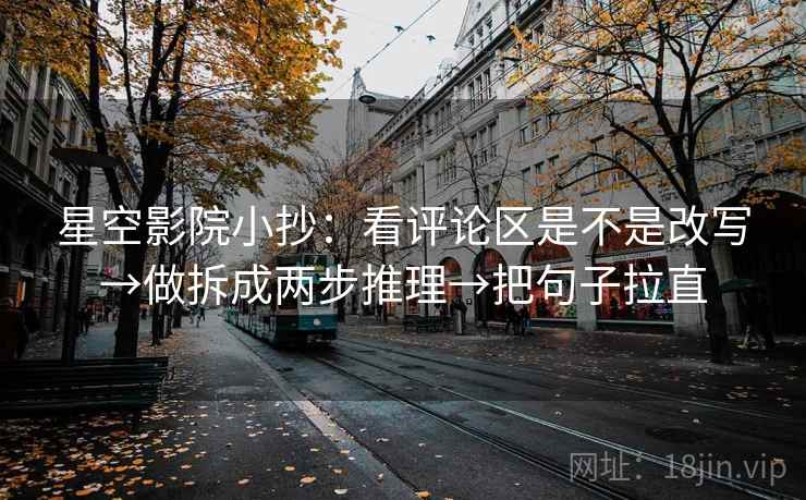 星空影院小抄：看评论区是不是改写→做拆成两步推理→把句子拉直