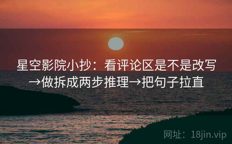 星空影院小抄:看评论区是不是改写→做拆成两步推理→把句子拉直 星空影院小抄:看评论区是不是改写→做拆成两步推理→把句子拉直