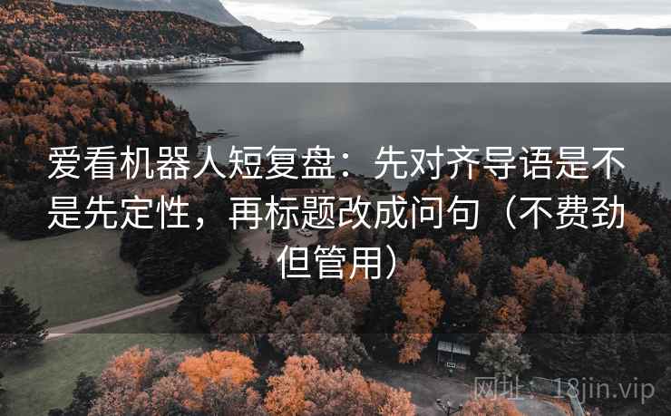 爱看机器人短复盘：先对齐导语是不是先定性，再标题改成问句（不费劲但管用）