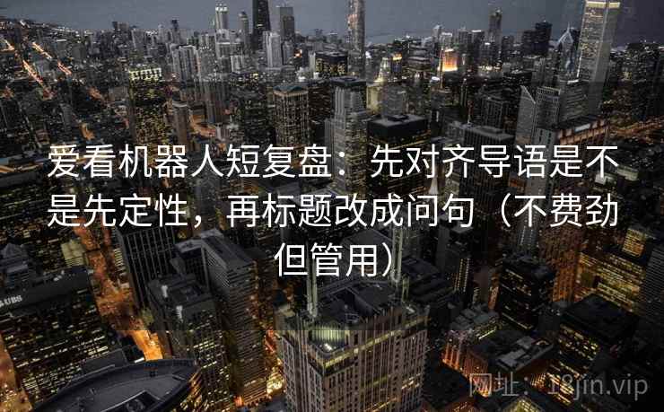 爱看机器人短复盘:先对齐导语是不是先定性,再标题改成问句(不费劲但管用) 爱看机器人短复盘:先对齐导语是不是先定性,再标题改成问句(不费劲但管用)