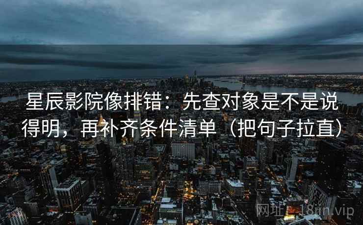 星辰影院像排错：先查对象是不是说得明，再补齐条件清单（把句子拉直）