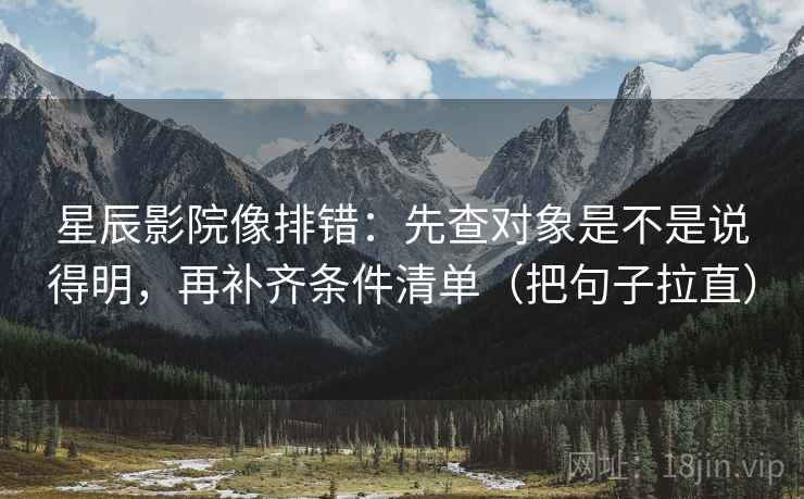 星辰影院像排错:先查对象是不是说得明,再补齐条件清单(把句子拉直) 星辰影院像排错:先查对象是不是说得明,再补齐条件清单(把句子拉直)
