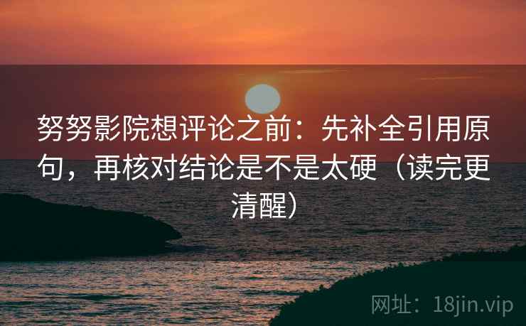 努努影院想评论之前：先补全引用原句，再核对结论是不是太硬（读完更清醒）