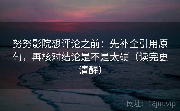 努努影院想评论之前:先补全引用原句,再核对结论是不是太硬(读完更清醒) 努努影院想评论之前:先补全引用原句,再核对结论是不是太硬(读完更清醒)