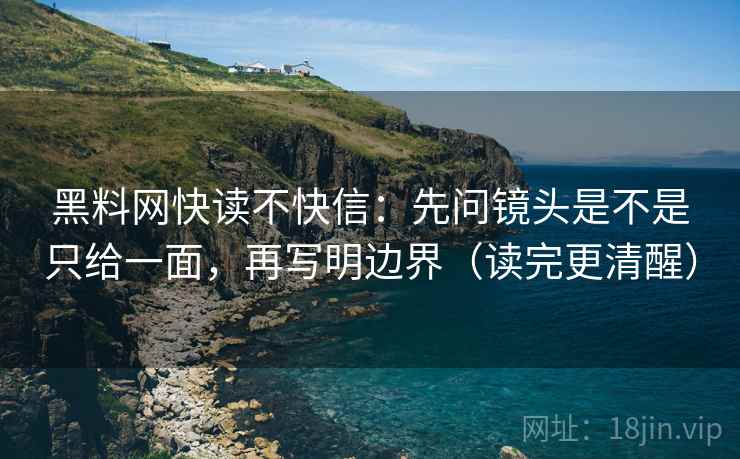 黑料网快读不快信:先问镜头是不是只给一面,再写明边界(读完更清醒) 黑料网快读不快信:先问镜头是不是只给一面,再写明边界(读完更清醒)