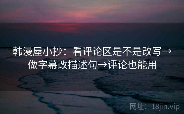 韩漫屋小抄：看评论区是不是改写→做字幕改描述句→评论也能用