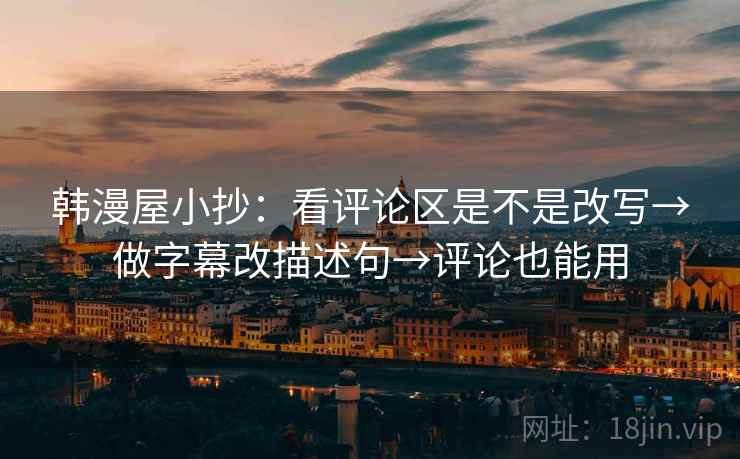 韩漫屋小抄:看评论区是不是改写→做字幕改描述句→评论也能用 韩漫屋小抄:看评论区是不是改写→做字幕改描述句→评论也能用
