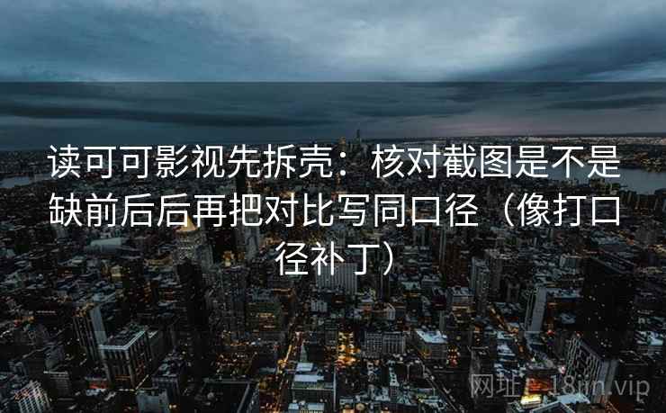 读可可影视先拆壳：核对截图是不是缺前后后再把对比写同口径（像打口径补丁）