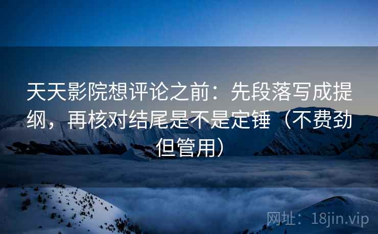 天天影院想评论之前:先段落写成提纲,再核对结尾是不是定锤(不费劲但管用) 天天影院想评论之前:先段落写成提纲,再核对结尾是不是定锤(不费劲但管用)