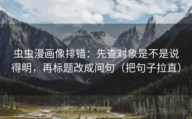 虫虫漫画像排错：先查对象是不是说得明，再标题改成问句（把句子拉直）