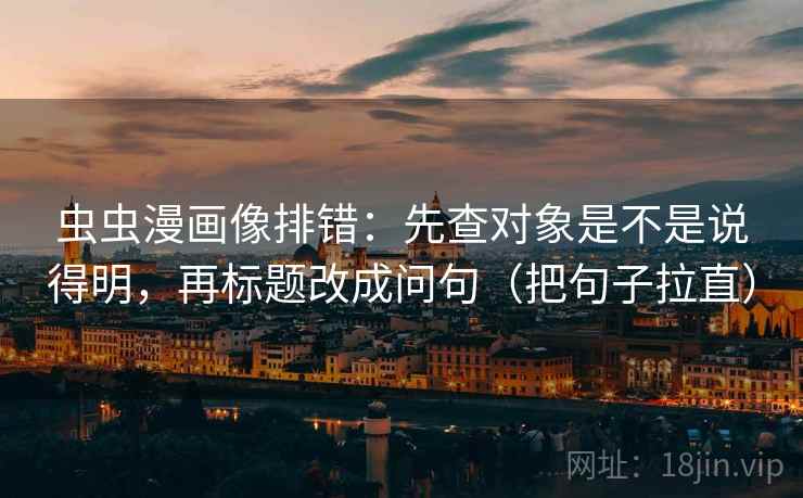 虫虫漫画像排错:先查对象是不是说得明,再标题改成问句(把句子拉直) 虫虫漫画像排错:先查对象是不是说得明,再标题改成问句(把句子拉直)
