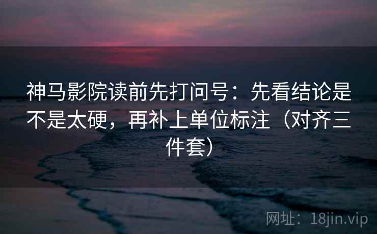 神马影院读前先打问号:先看结论是不是太硬,再补上单位标注(对齐三件套) 神马影院读前先打问号:先看结论是不是太硬,再补上单位标注(对齐三件套)